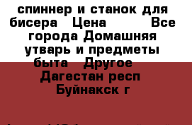 спиннер и станок для бисера › Цена ­ 500 - Все города Домашняя утварь и предметы быта » Другое   . Дагестан респ.,Буйнакск г.